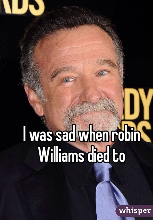 I was sad when robin Williams died to 