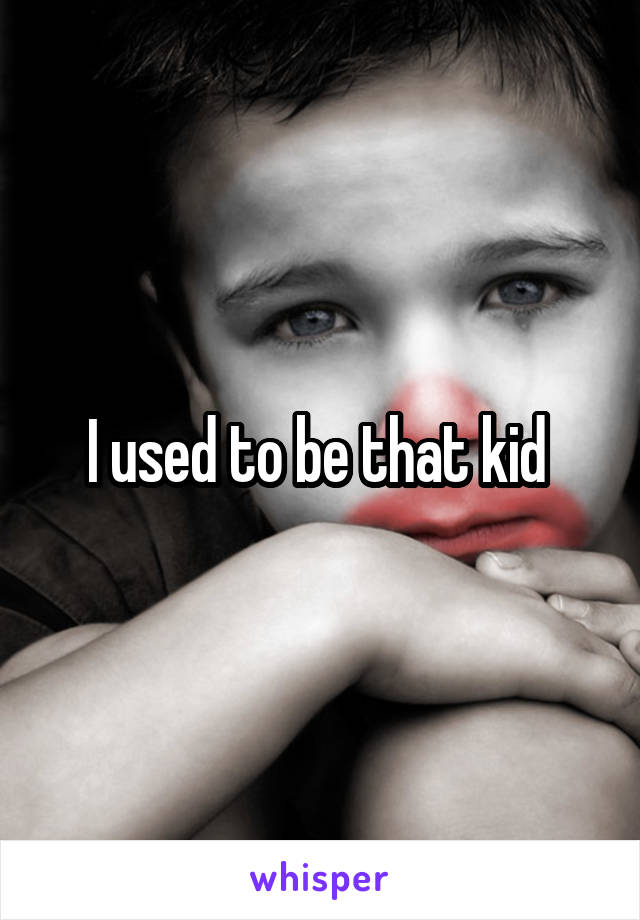 I used to be that kid 