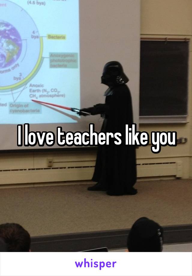 I love teachers like you