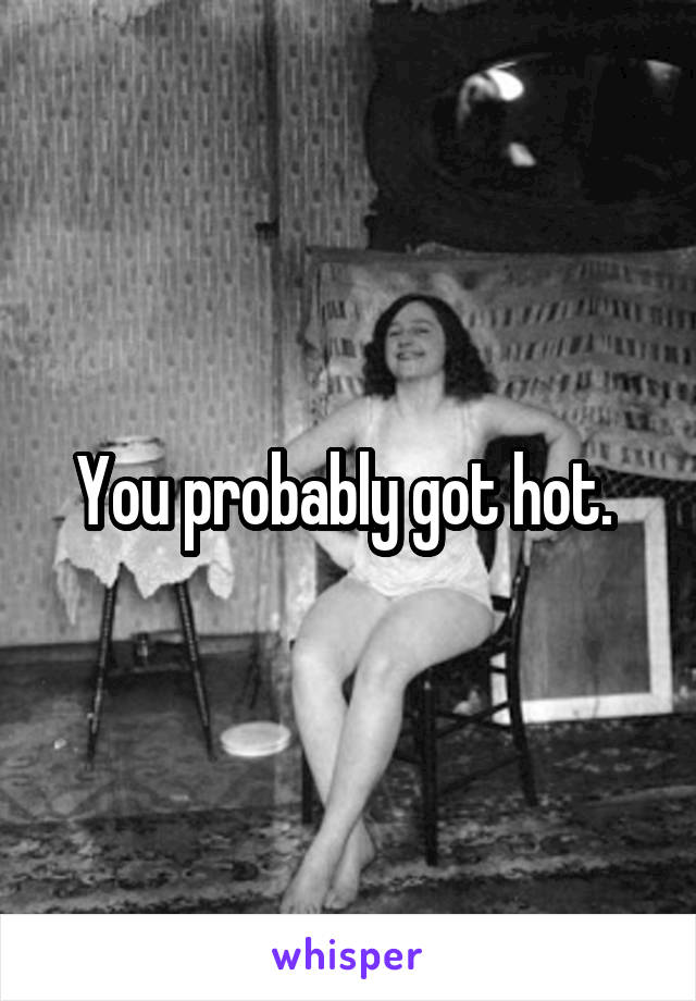 You probably got hot. 