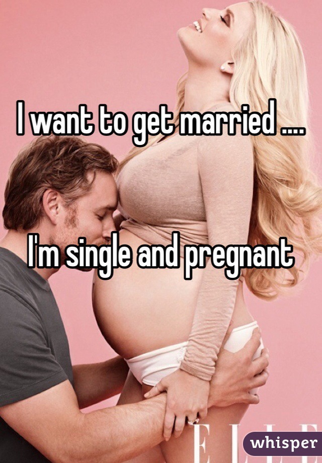I want to get married .... 


I'm single and pregnant 