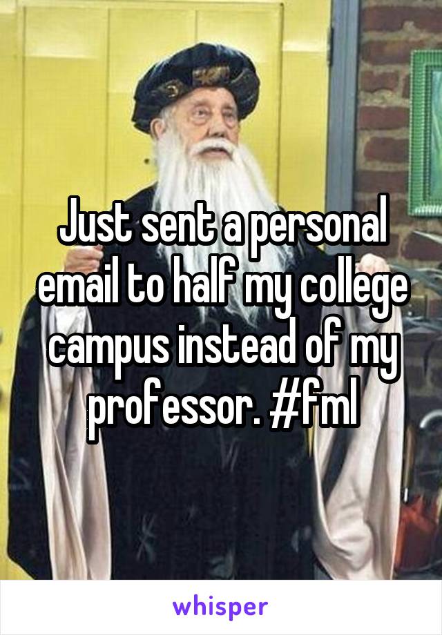 Just sent a personal email to half my college campus instead of my professor. #fml