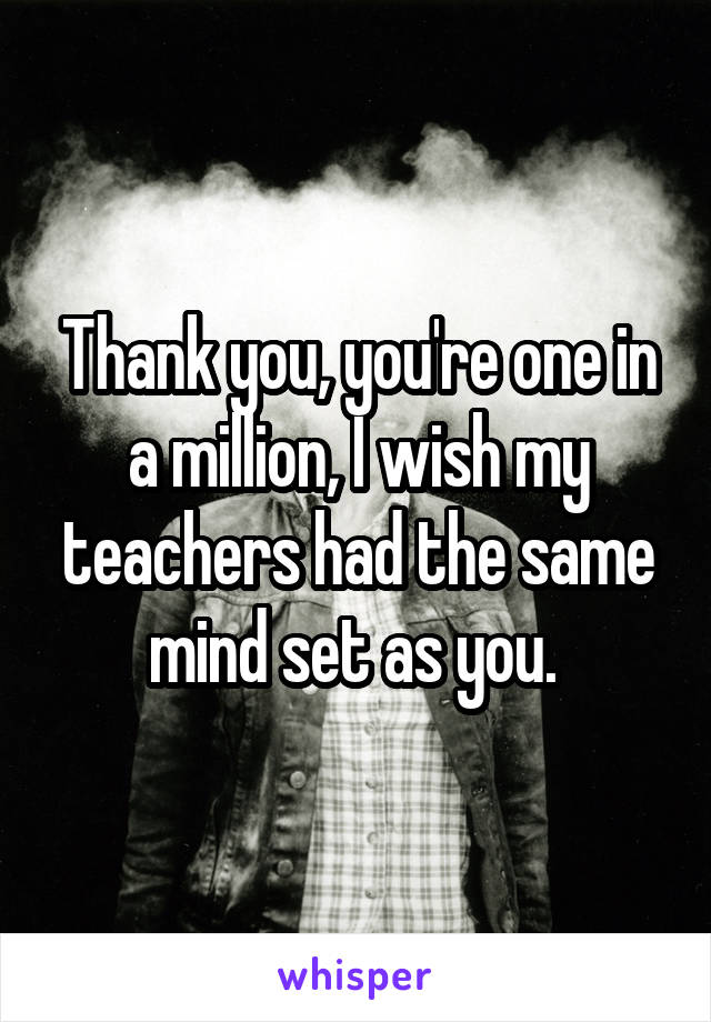 Thank you, you're one in a million, I wish my teachers had the same mind set as you. 