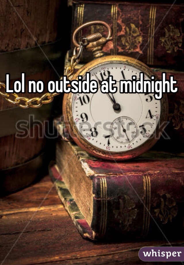 Lol no outside at midnight 
