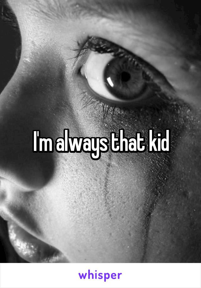 I'm always that kid