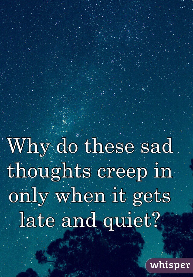 Why do these sad thoughts creep in only when it gets late and quiet?
