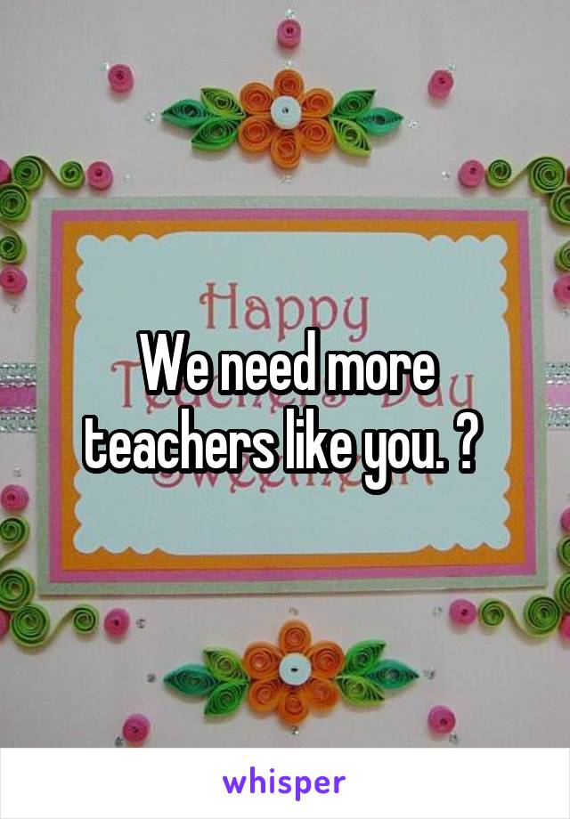 We need more teachers like you. 🙌 