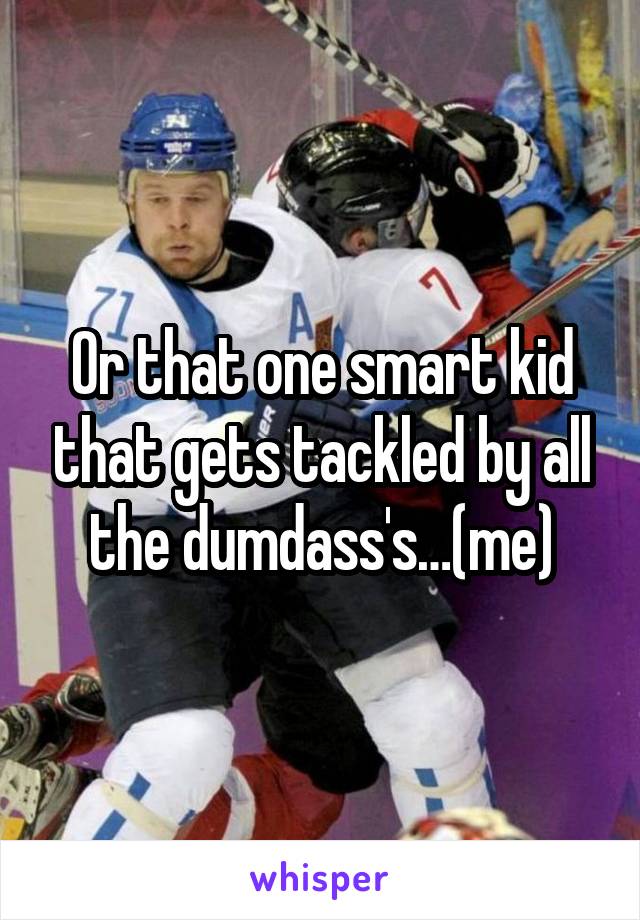Or that one smart kid that gets tackled by all the dumdass's…(me)