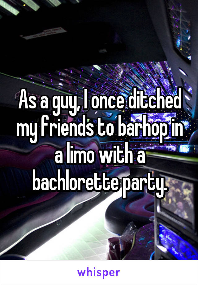As a guy, I once ditched my friends to barhop in a limo with a bachlorette party.