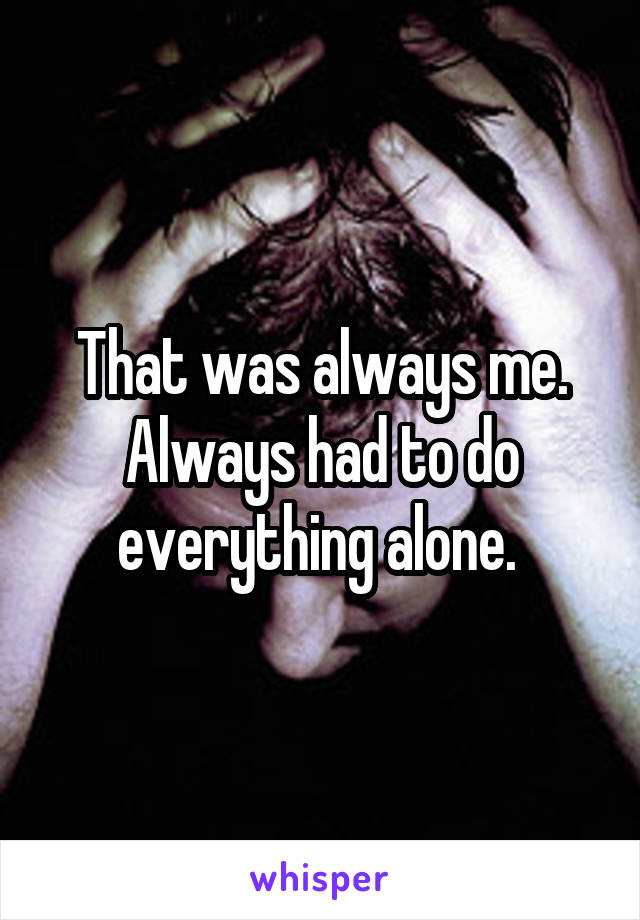 That was always me. Always had to do everything alone. 