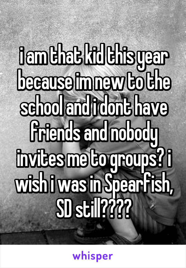 i am that kid this year because im new to the school and i dont have friends and nobody invites me to groups😕 i wish i was in Spearfish, SD still😭😭😭😭