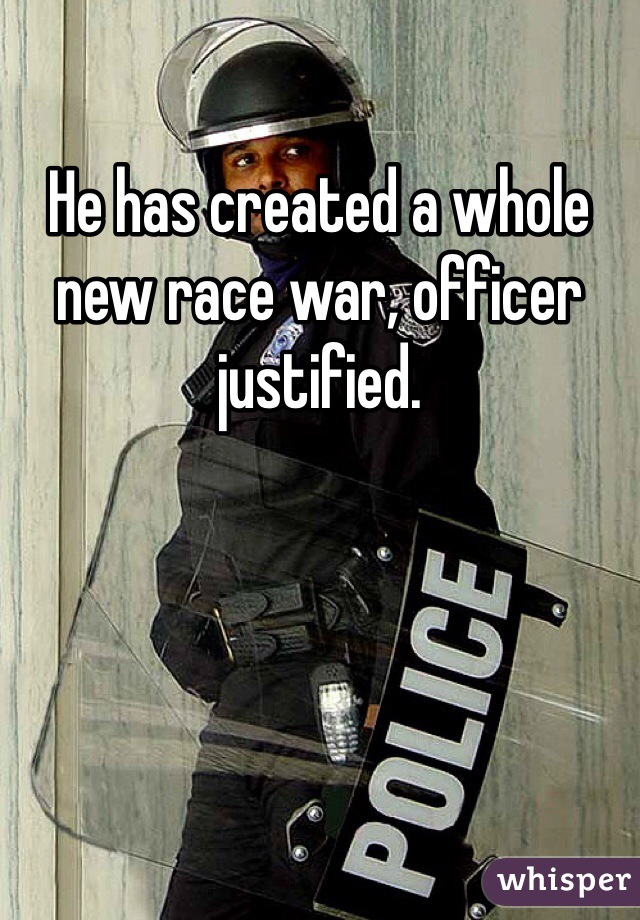 He has created a whole new race war, officer justified.