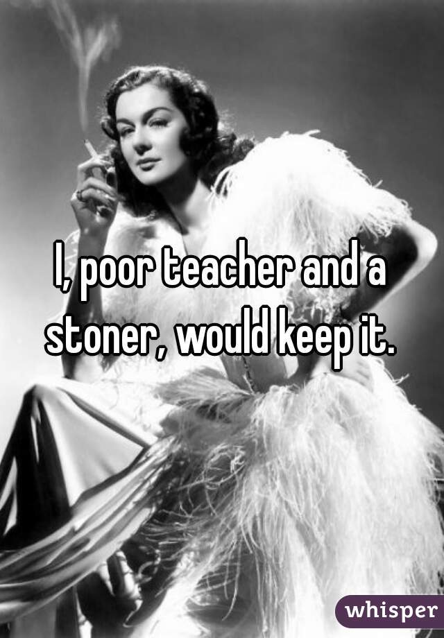 I, poor teacher and a stoner, would keep it. 
