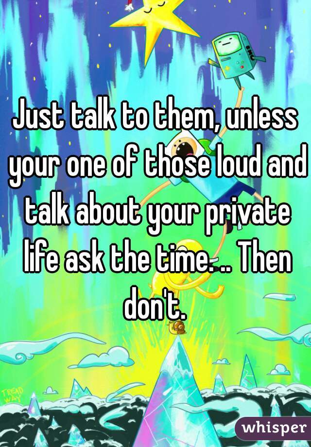 Just talk to them, unless your one of those loud and talk about your private life ask the time. .. Then don't. 