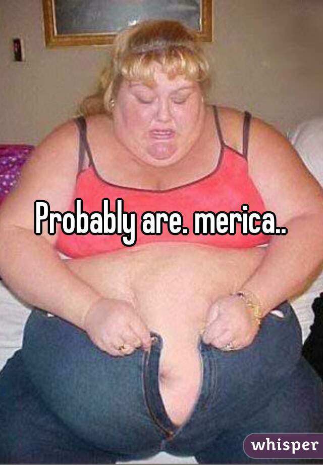 Probably are. merica..