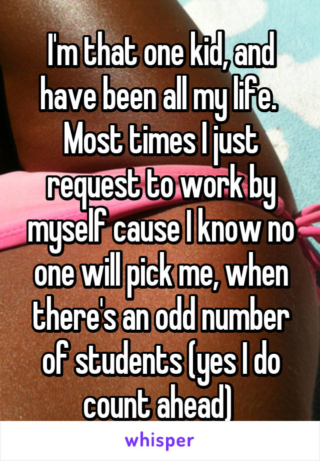 I'm that one kid, and have been all my life. 
Most times I just request to work by myself cause I know no one will pick me, when there's an odd number of students (yes I do count ahead) 