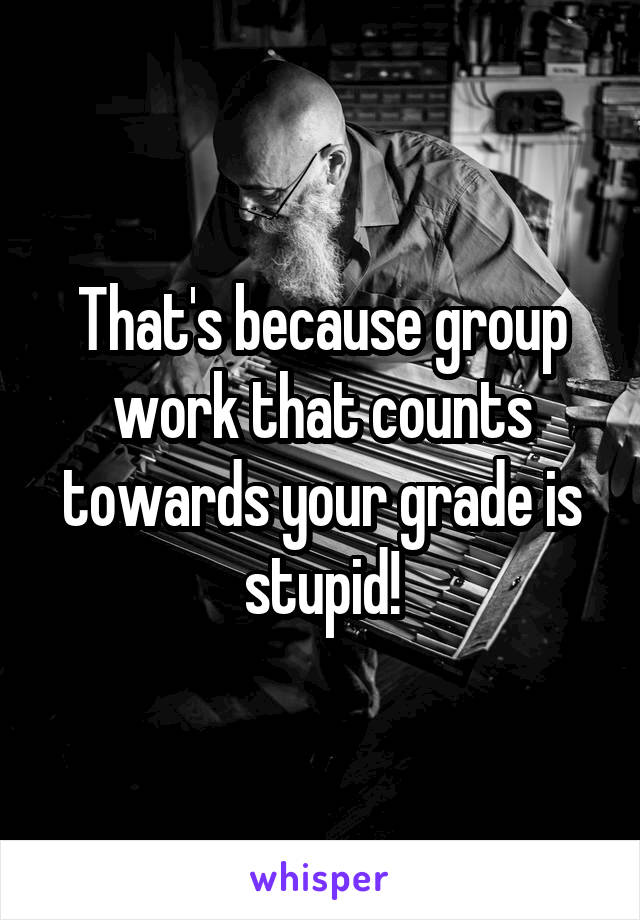 That's because group work that counts towards your grade is stupid!