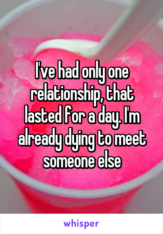 I've had only one relationship, that lasted for a day. I'm already dying to meet someone else