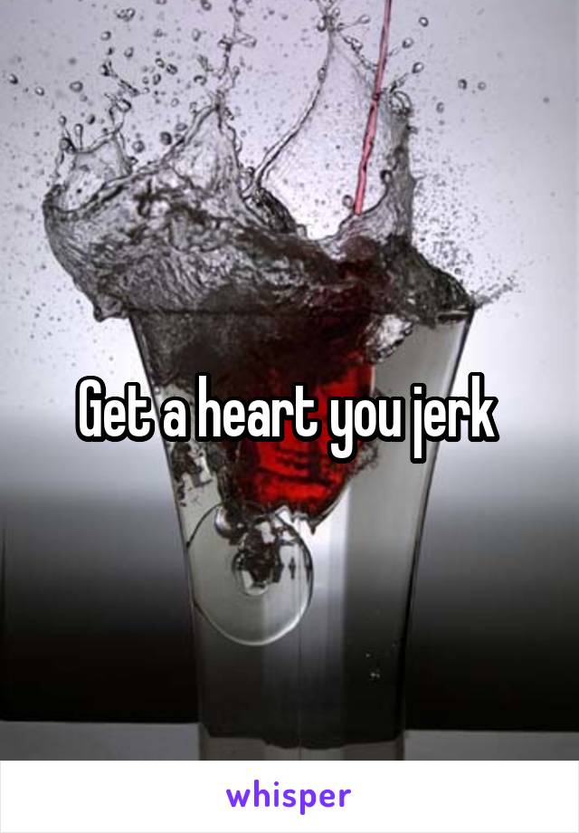 Get a heart you jerk 