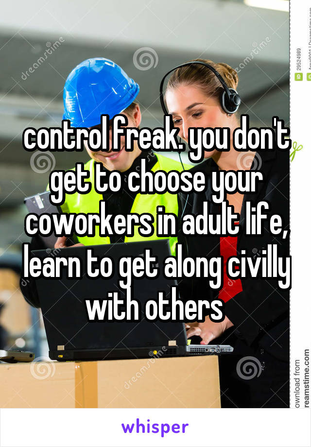 control freak. you don't get to choose your coworkers in adult life, learn to get along civilly with others 