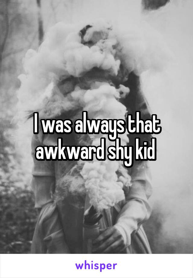 I was always that awkward shy kid 