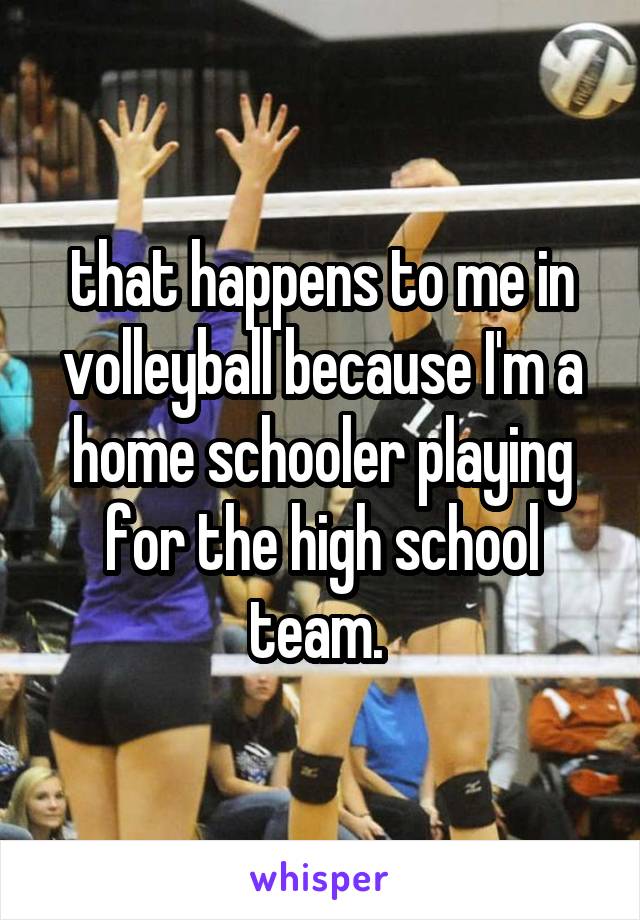 that happens to me in volleyball because I'm a home schooler playing for the high school team. 