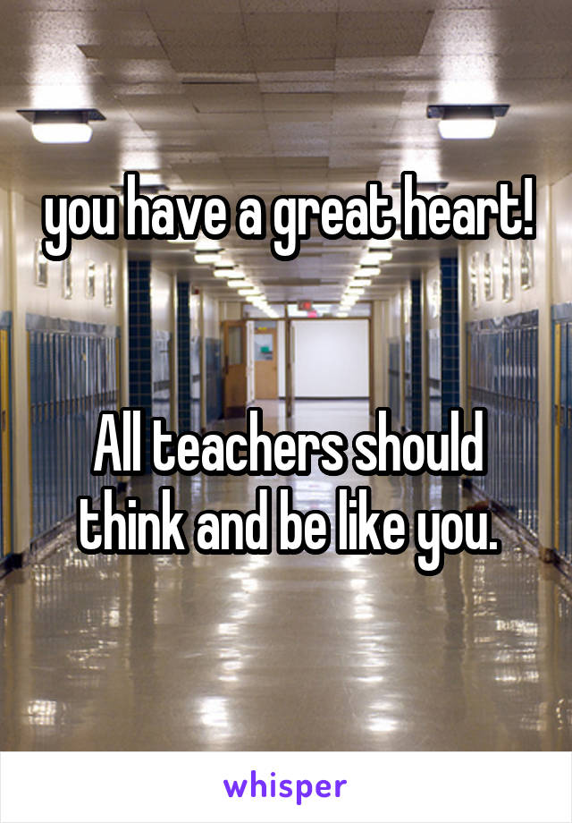 you have a great heart!


All teachers should think and be like you.
  