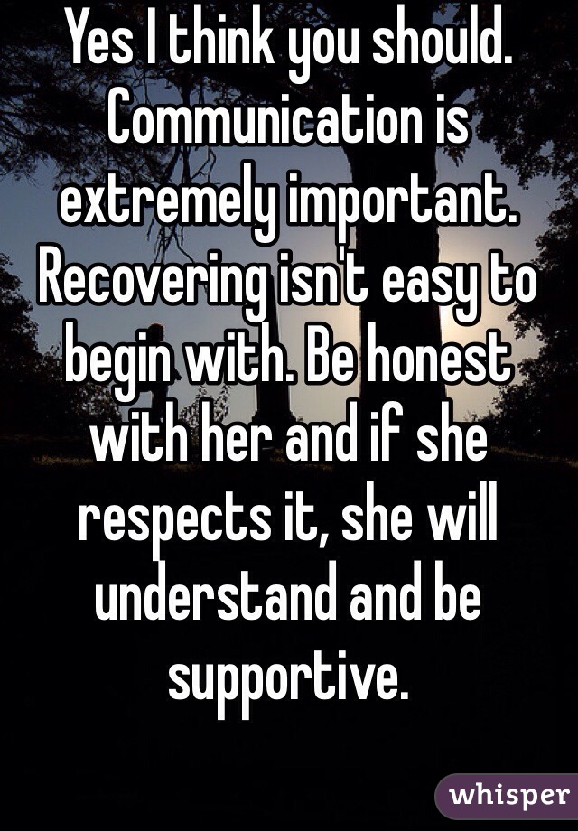 Yes I think you should. Communication is extremely important. Recovering isn't easy to begin with. Be honest with her and if she respects it, she will understand and be supportive. 