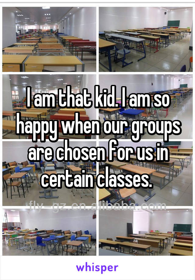 I am that kid. I am so happy when our groups are chosen for us in certain classes. 