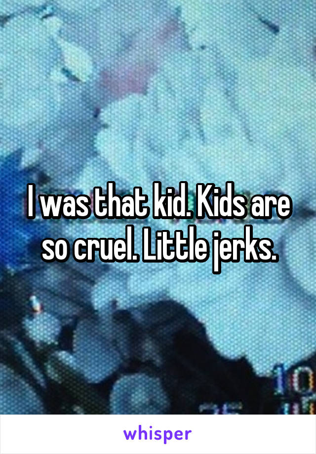 I was that kid. Kids are so cruel. Little jerks.