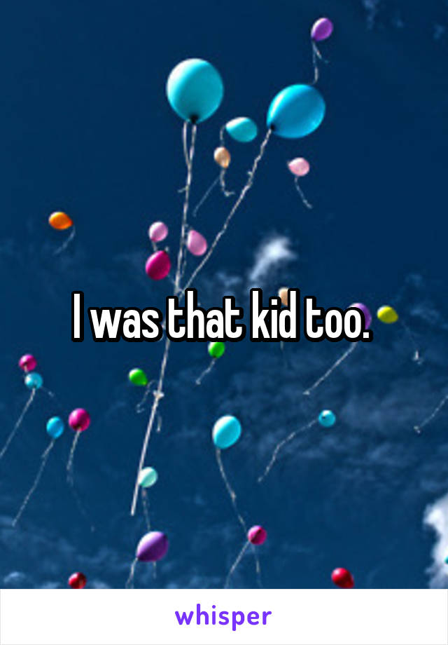I was that kid too. 