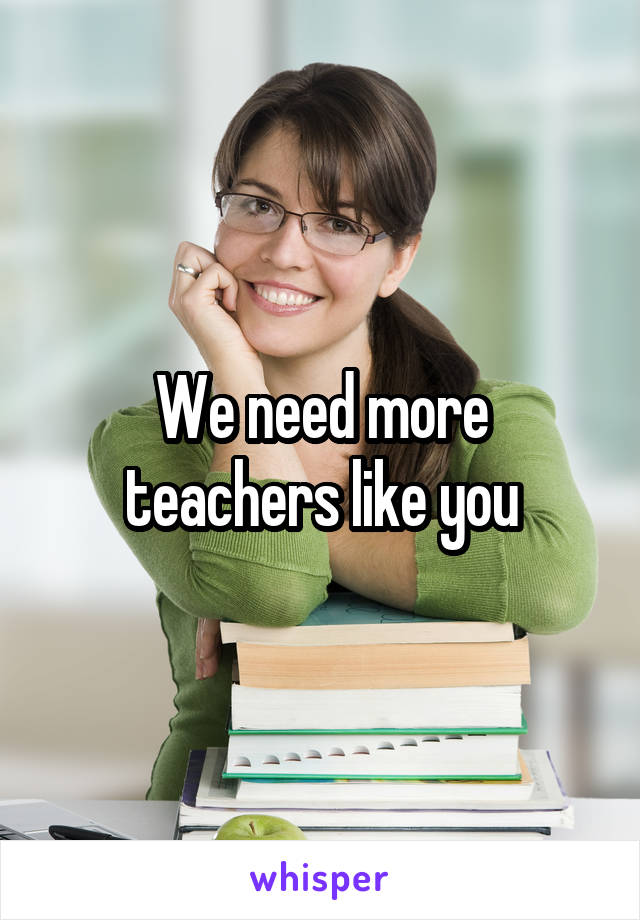 We need more teachers like you