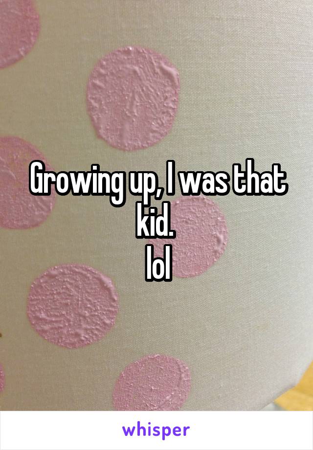 Growing up, I was that kid. 
lol