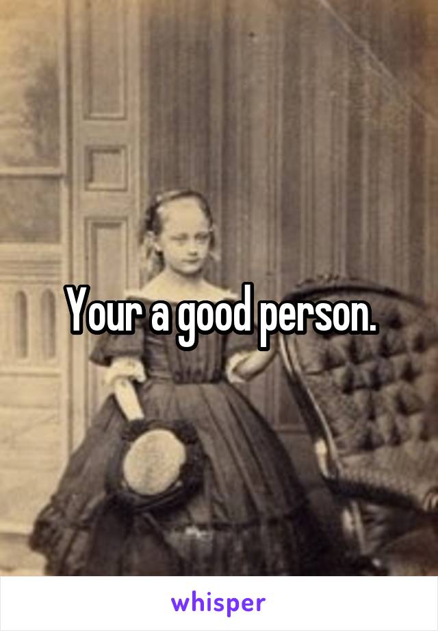 Your a good person.