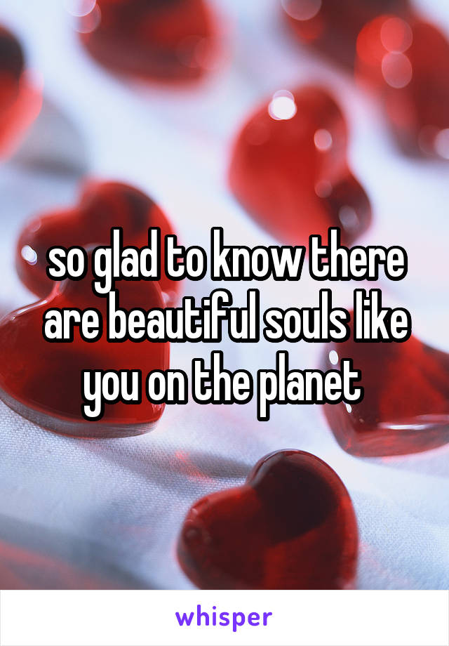 so glad to know there are beautiful souls like you on the planet 