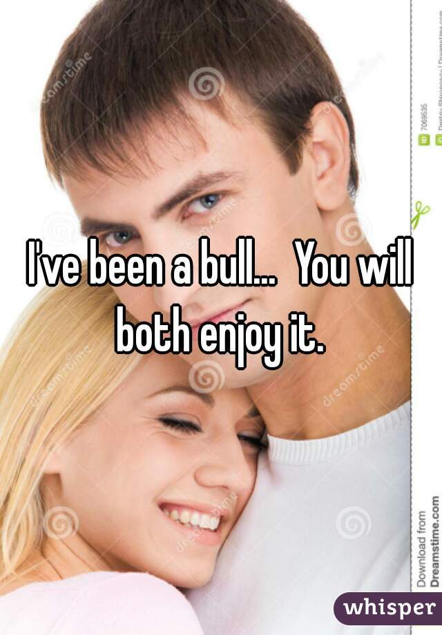 I've been a bull...  You will both enjoy it. 