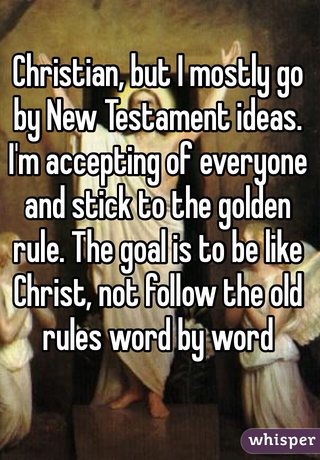 Christian, but I mostly go by New Testament ideas. I'm accepting of everyone and stick to the golden rule. The goal is to be like Christ, not follow the old rules word by word 