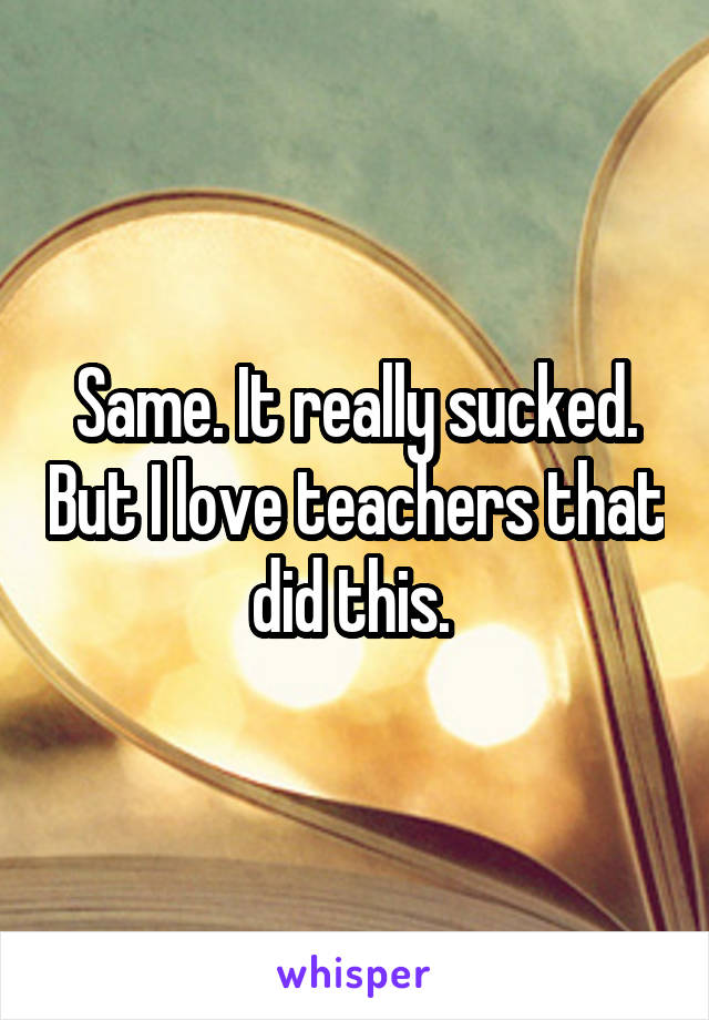Same. It really sucked. But I love teachers that did this. 
