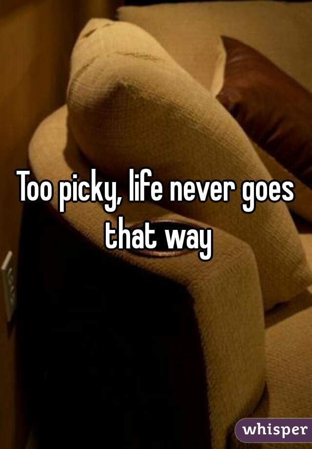 Too picky, life never goes that way
