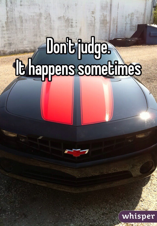 Don't judge.
It happens sometimes
