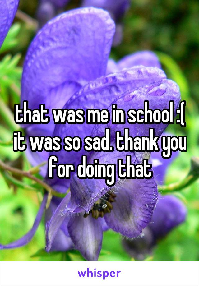 that was me in school :( it was so sad. thank you for doing that