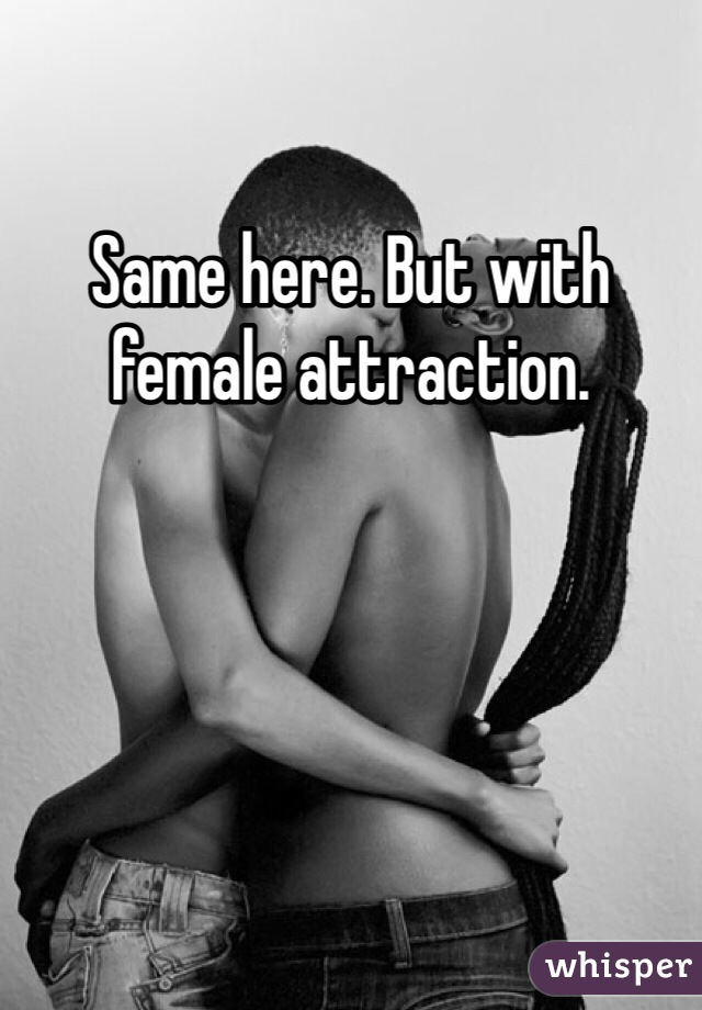 Same here. But with female attraction.