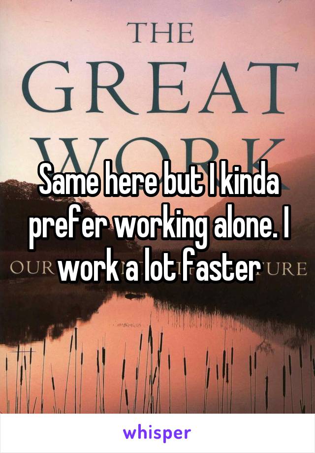 Same here but I kinda prefer working alone. I work a lot faster