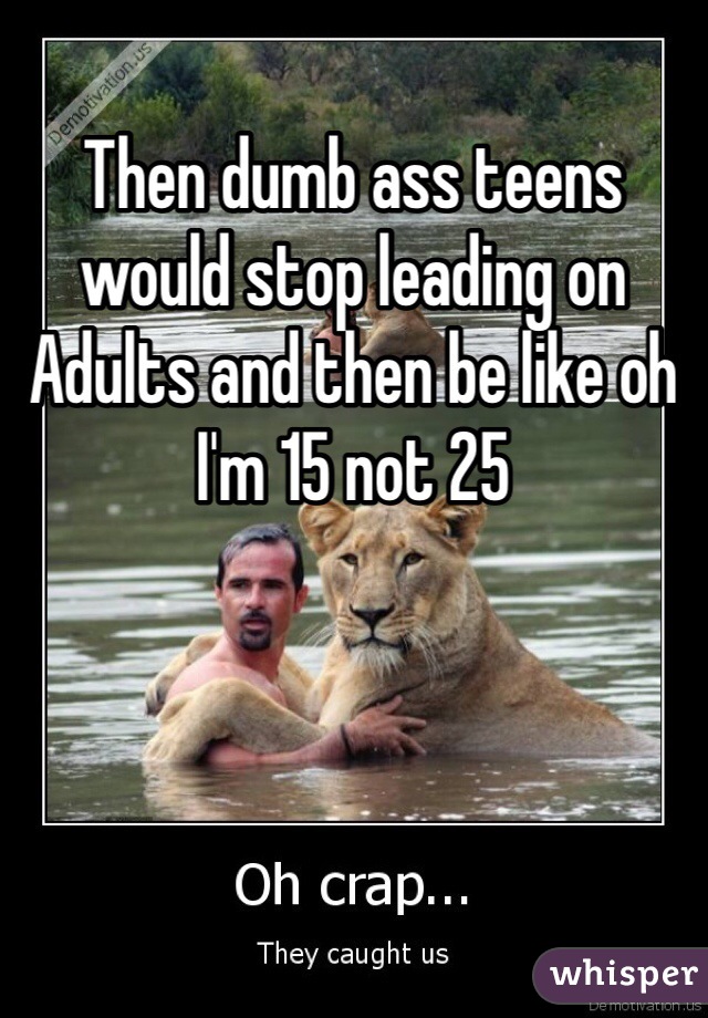 Then dumb ass teens would stop leading on Adults and then be like oh I'm 15 not 25