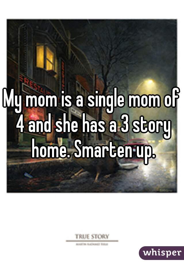 My mom is a single mom of 4 and she has a 3 story home. Smarten up.