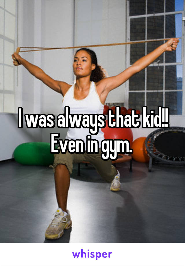 I was always that kid!! Even in gym. 