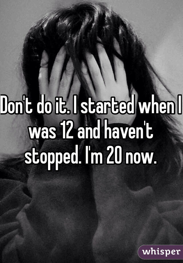 Don't do it. I started when I was 12 and haven't stopped. I'm 20 now. 