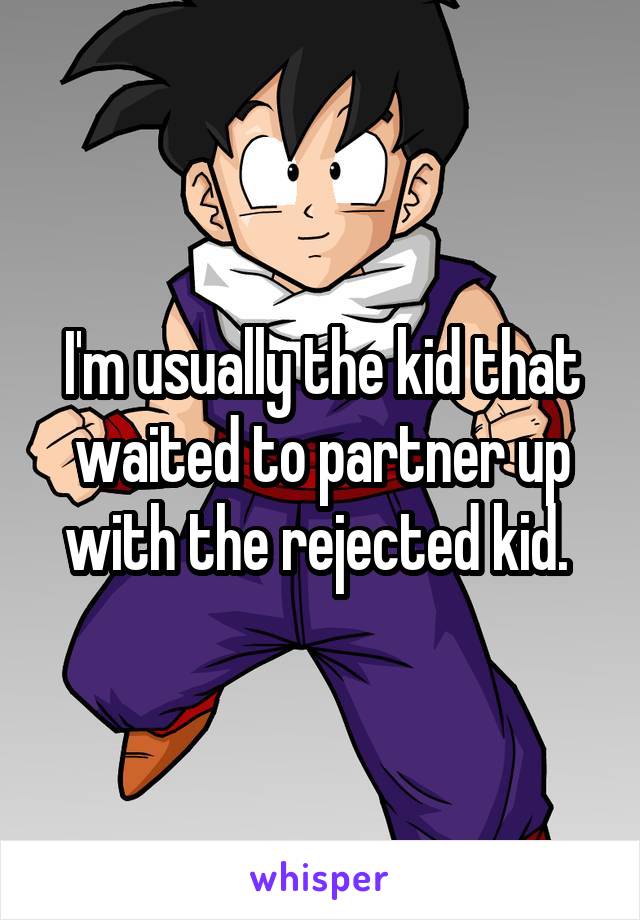 I'm usually the kid that waited to partner up with the rejected kid. 
