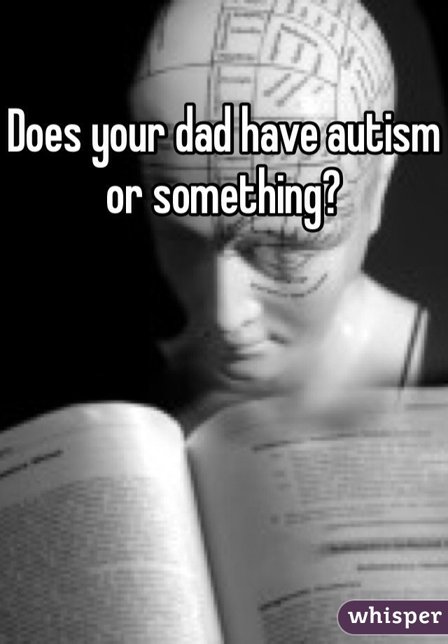 Does your dad have autism or something?