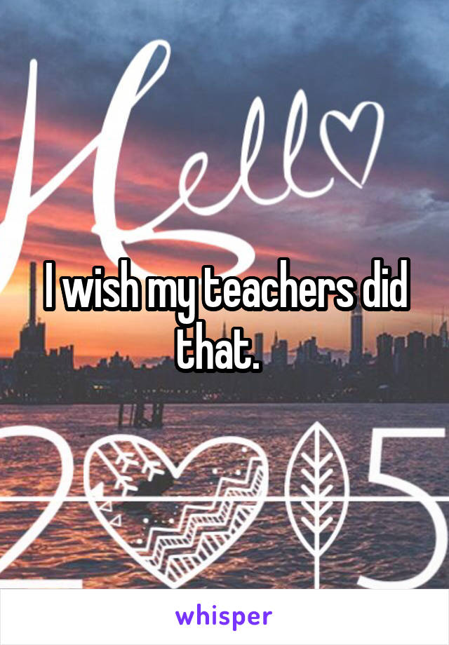 I wish my teachers did that.  